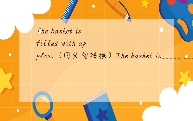 The basket is filled with apples.（同义句转换）The basket is_____ ______apples.