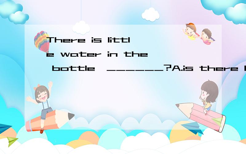 There is little water in the bottle,______?A.is there B.isn’t there C.there is D.there isn’t