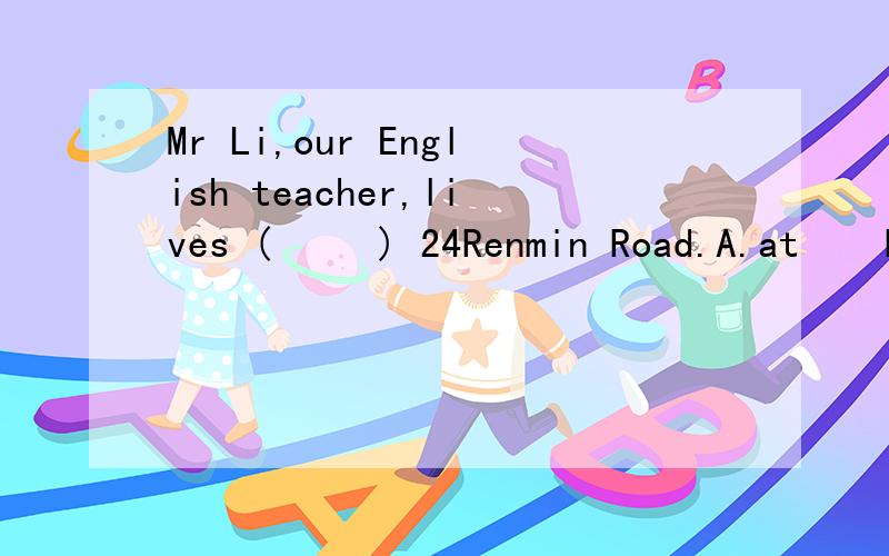 Mr Li,our English teacher,lives (     ) 24Renmin Road.A.at    B.in     C.on     D.about