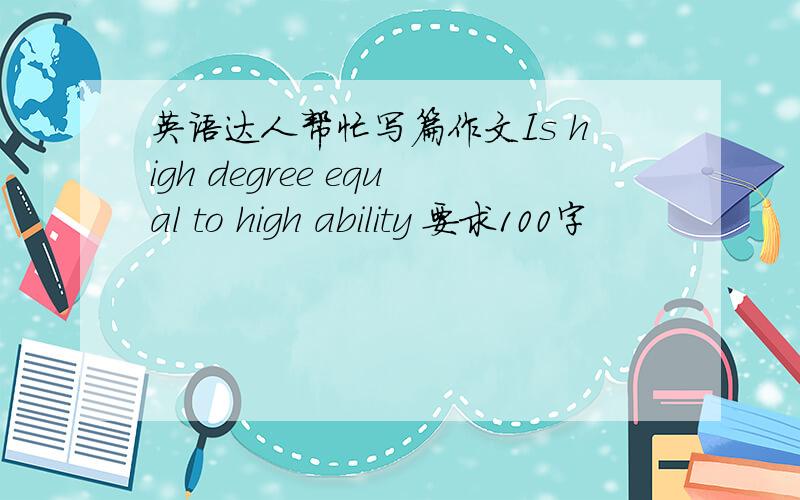 英语达人帮忙写篇作文Is high degree equal to high ability 要求100字