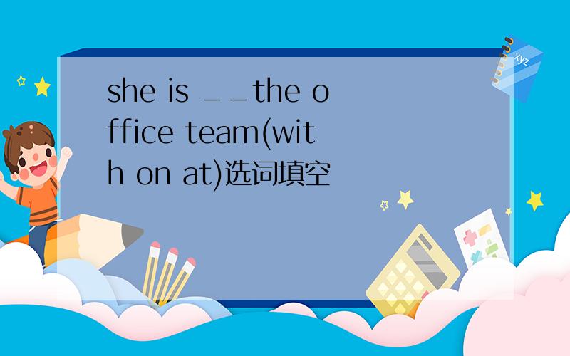 she is __the office team(with on at)选词填空