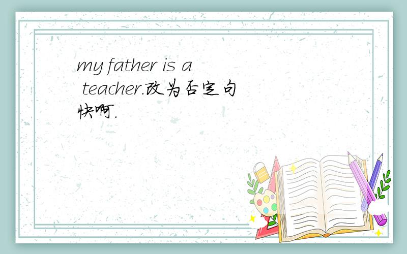 my father is a teacher.改为否定句快啊.