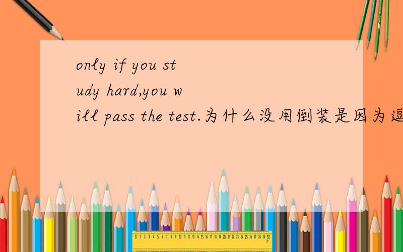 only if you study hard,you will pass the test.为什么没用倒装是因为逗号的缘故吗逗号后为什么没用部分倒装？急