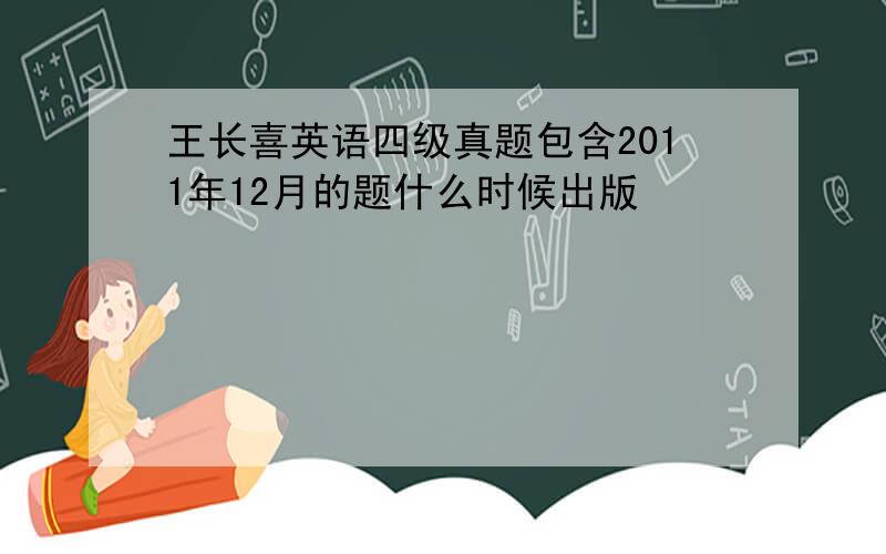 王长喜英语四级真题包含2011年12月的题什么时候出版