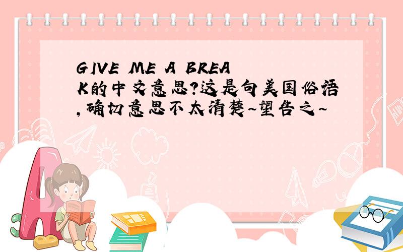 GIVE ME A BREAK的中文意思?这是句美国俗语,确切意思不太清楚~望告之~