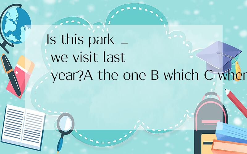 Is this park _ we visit last year?A the one B which C where D that是什么结构 什么句子.怎么样改原句 可以选B、C、D选项