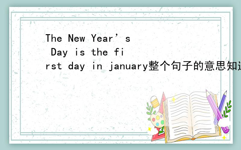 The New Year’s Day is the first day in january整个句子的意思知道答案的朋友们请快 回答,答者有奖