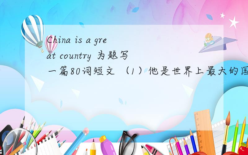 China is a great country 为题写一篇80词短文 （1）他是世界上最大的国家之一,有着悠久的历史（2）这个国家有许多的河流.长江是最长的河（3）中国有很多城市,北京是美丽的首都（4）中华民族