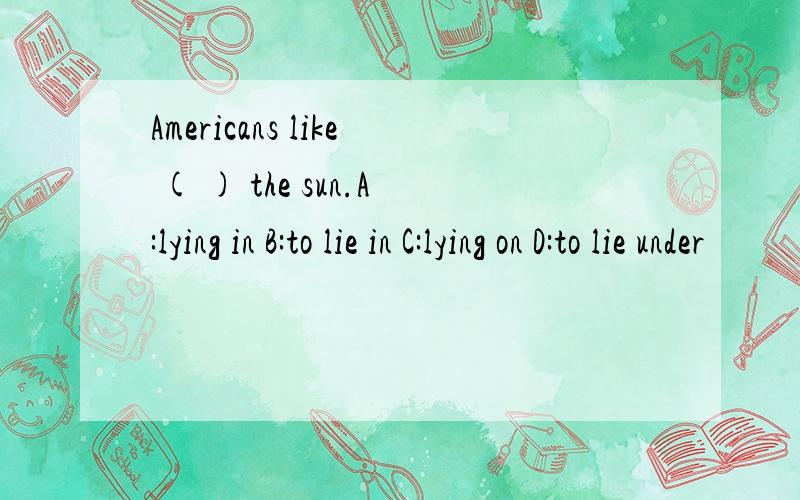 Americans like ( ) the sun.A:lying in B:to lie in C:lying on D:to lie under