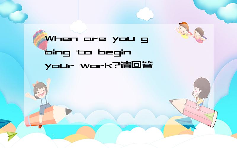 When are you going to begin your work?请回答
