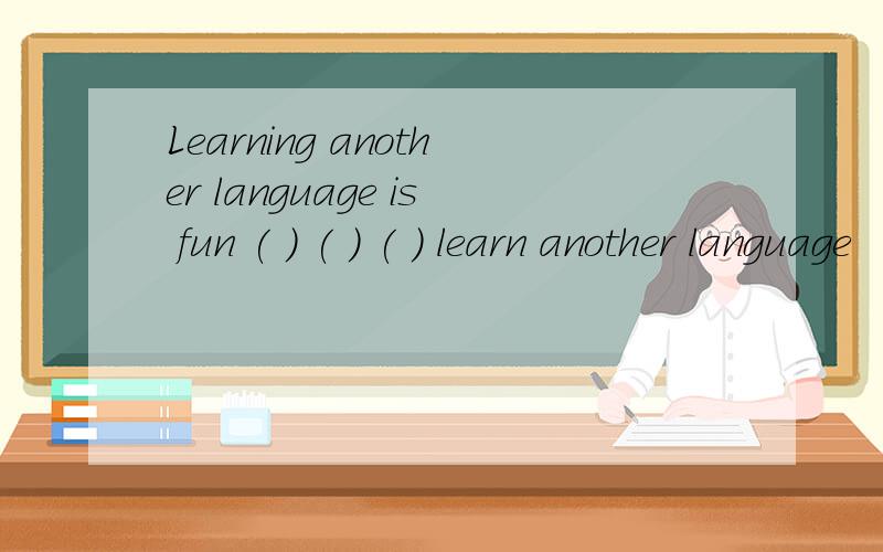 Learning another language is fun ( ) ( ) ( ) learn another language
