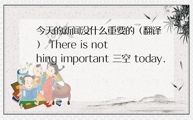 今天的新闻没什么重要的（翻译） There is nothing important 三空 today.