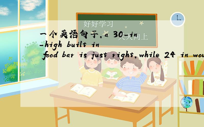 一个英语句子,a 30-in-high built in food bar is just right,while 24 in would be too low to use with the average chair.
