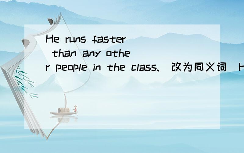 He runs faster than any other people in the class.(改为同义词）He runs ( ) ( ) in the class.