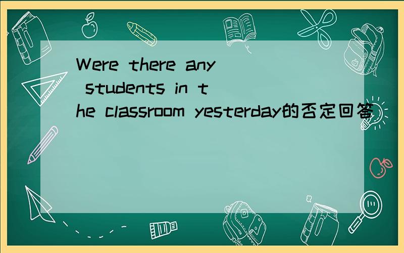 Were there any students in the classroom yesterday的否定回答