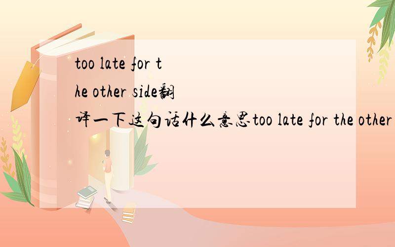 too late for the other side翻译一下这句话什么意思too late for the other side,caught in a change