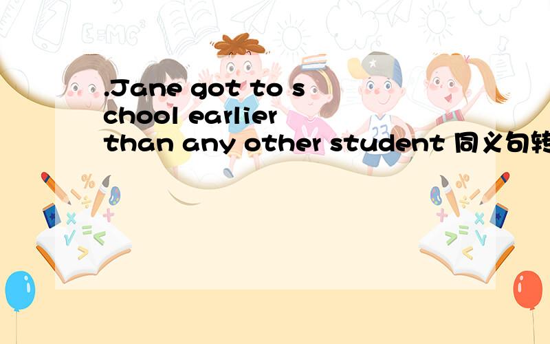 .Jane got to school earlier than any other student 同义句转换