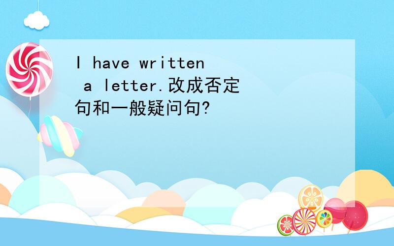 I have written a letter.改成否定句和一般疑问句?