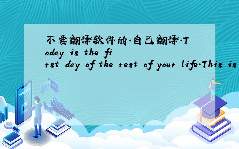 不要翻译软件的.自己翻译.Today is the first day of the rest of your life.This is right with every day except one day:the day you die.