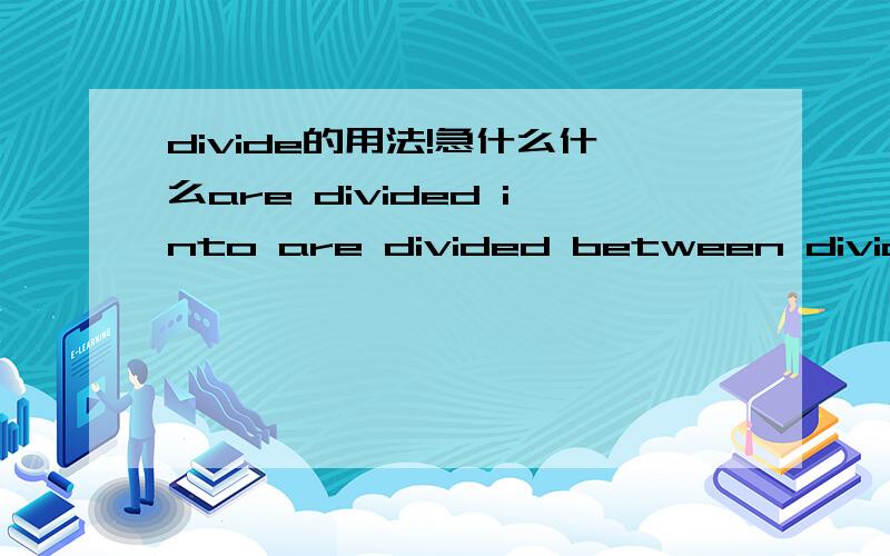 divide的用法!急什么什么are divided into are divided between divided by之类的
