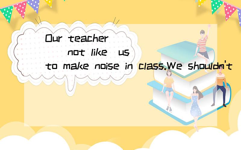 Our teacher ___(not like)us to make noise in class.We shouldn't ______(laugh)at others