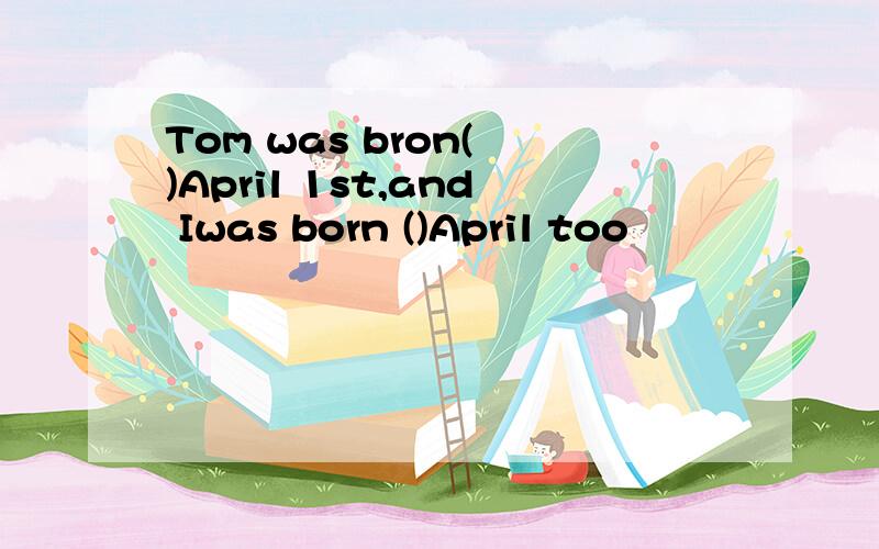 Tom was bron( )April 1st,and Iwas born ()April too