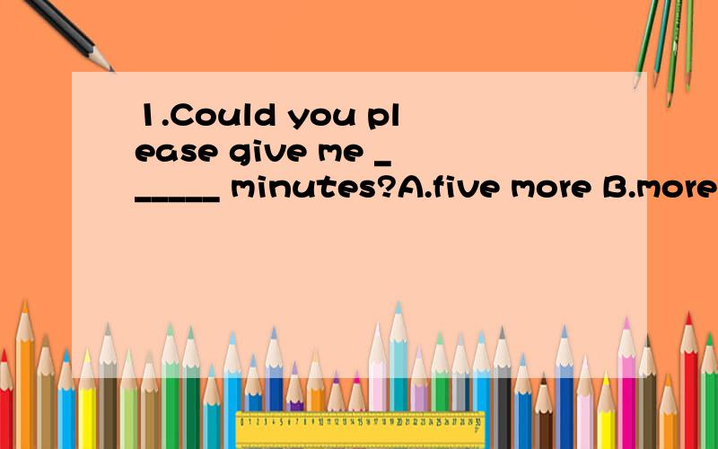 1.Could you please give me ______ minutes?A.five more B.more five C.five another D.other five
