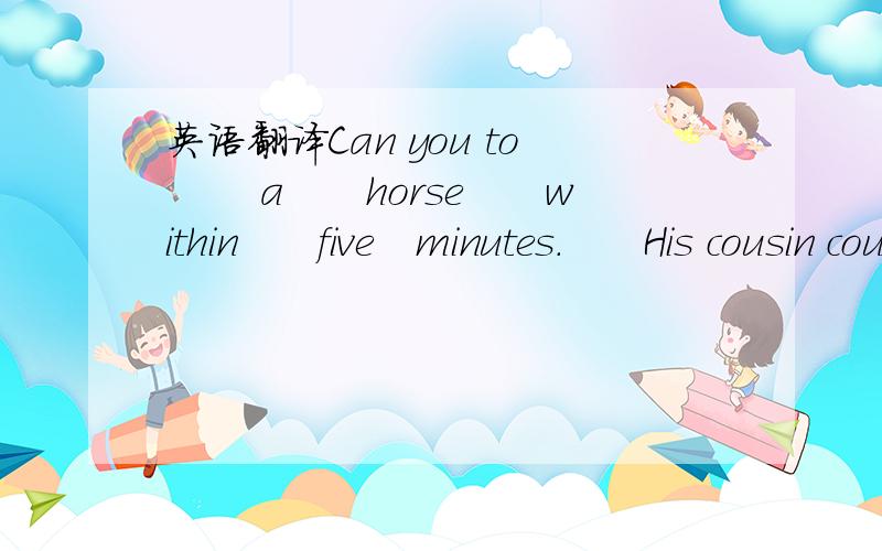 英语翻译Can you to 　　a　　horse　　within　　five　minutes．　　His cousin could swim when she was four years old　意思相同的句子