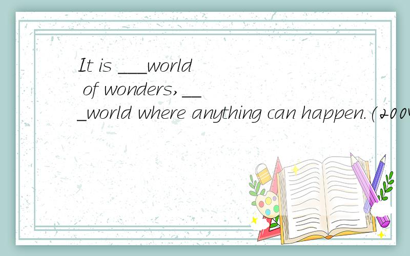 It is ___world of wonders,___world where anything can happen.(2004福建）A.a；the B.a；a C.the;a D/;