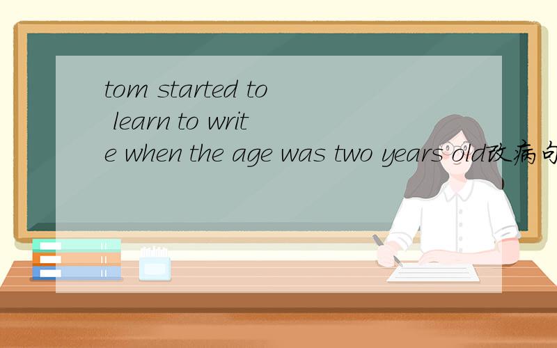 tom started to learn to write when the age was two years old改病句一处