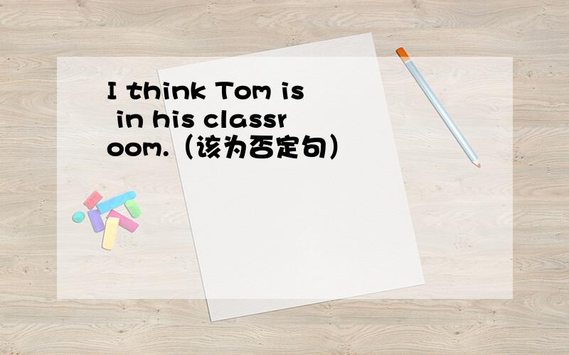 I think Tom is in his classroom.（该为否定句）