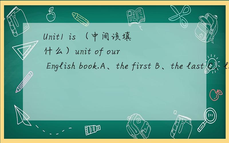 Unit1 is （中间该填什么）unit of our English book.A、the first B、the last C、last该选第几个?