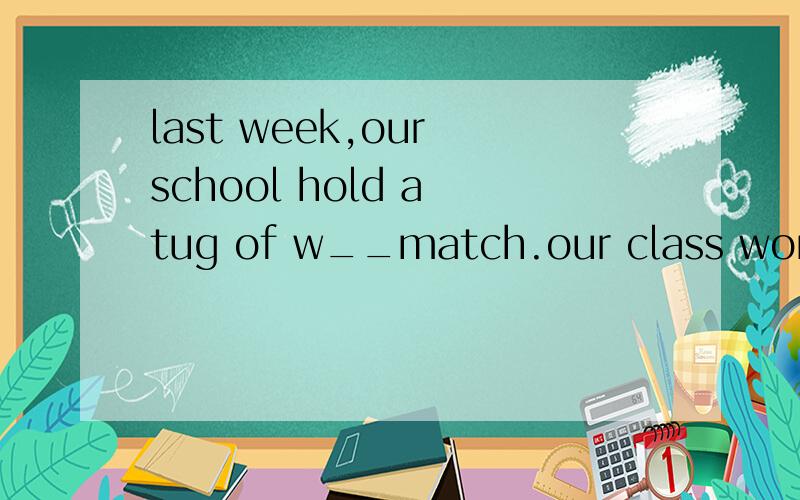 last week,our school hold a tug of w__match.our class won the first place应该填什么