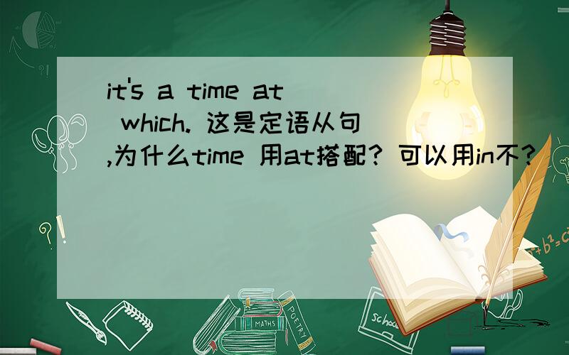 it's a time at which. 这是定语从句,为什么time 用at搭配? 可以用in不?
