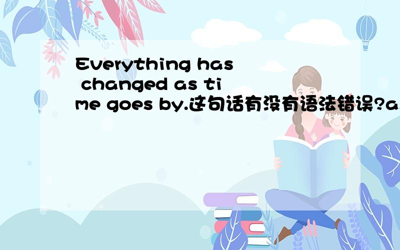 Everything has changed as time goes by.这句话有没有语法错误?as time goes by可以这样用吗?