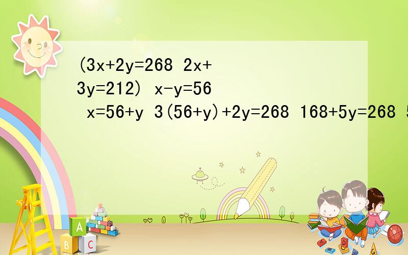(3x+2y=268 2x+3y=212) x-y=56 x=56+y 3(56+y)+2y=268 168+5y=268 5y=100 y=20 3x+40=268 3x=228 x=76 用(3x+2y=268 2x+3y=212) x-y=56x=56+y3(56+y)+2y=268 168+5y=2685y=100 y=203x+40=2683x=228x=76 用一元一次方程怎么解