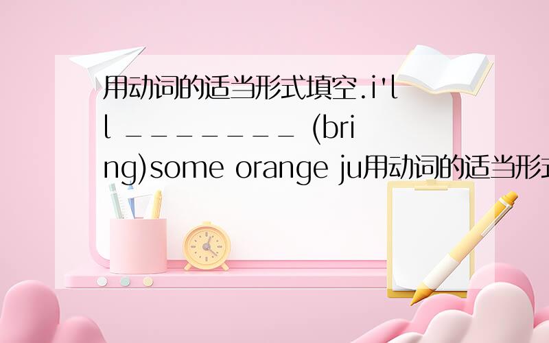 用动词的适当形式填空.i'll _______ (bring)some orange ju用动词的适当形式填空.i'll _______ (bring)some orange juice.i can_______(swim) in the lake.