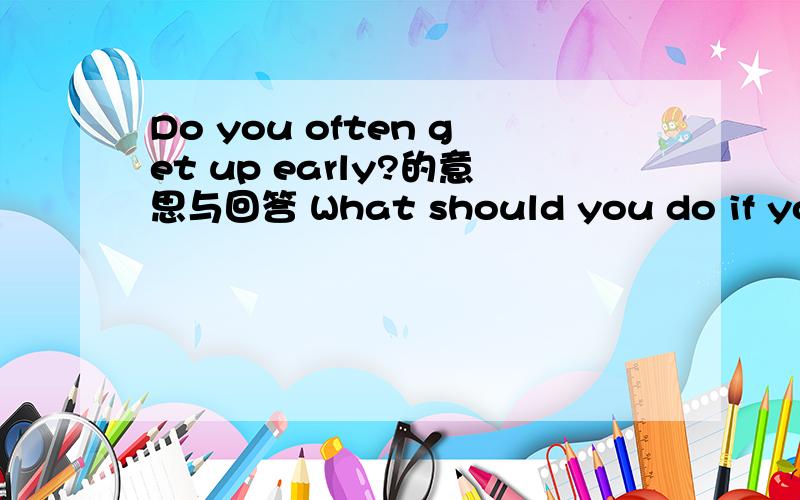 Do you often get up early?的意思与回答 What should you do if you feei tired?的意思与回答