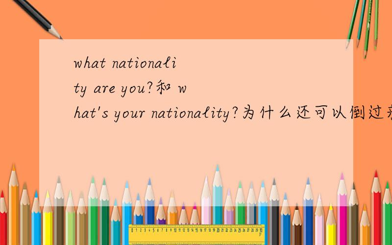 what nationality are you?和 what's your nationality?为什么还可以倒过来?别的句子也可以吗?what's your job?可以变what job are you
