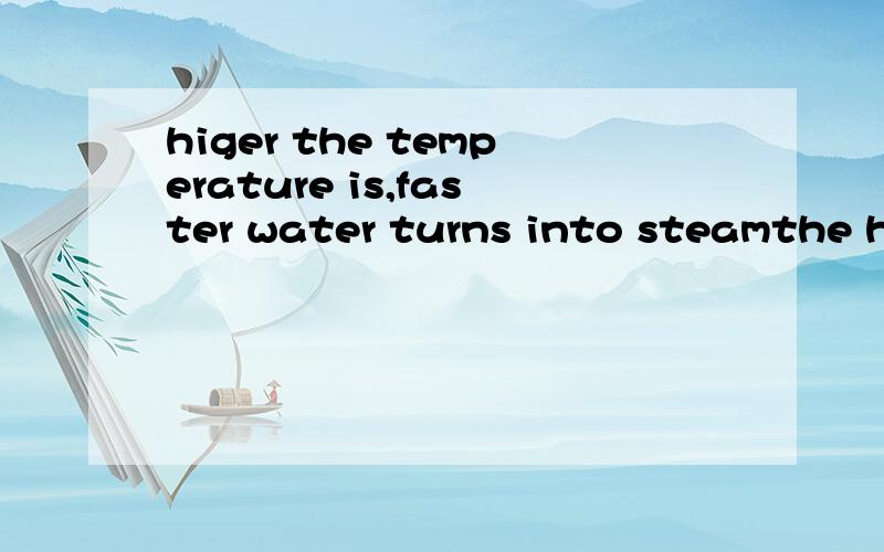higer the temperature is,faster water turns into steamthe higer the temperature is,the faster water turns into steam应该是哪一个?