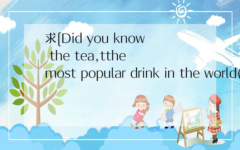 求[Did you know the tea,tthe most popular drink in the world(after water)was invented ..]全文