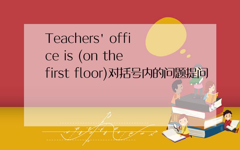 Teachers' office is (on the first floor)对括号内的问题提问
