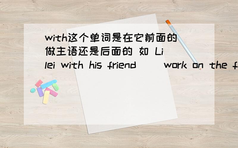 with这个单词是在它前面的做主语还是后面的 如 Li lei with his friend( )work on the farm next week