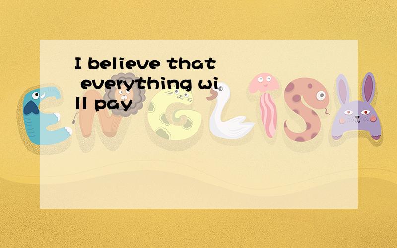 I believe that everything will pay