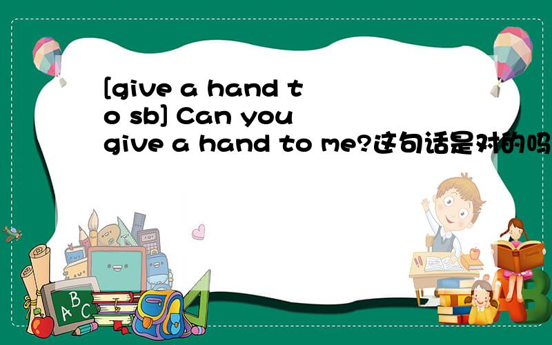 [give a hand to sb] Can you give a hand to me?这句话是对的吗?