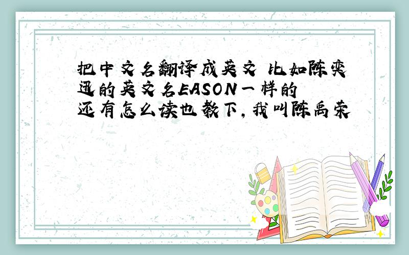 把中文名翻译成英文 比如陈奕迅的英文名EASON一样的 还有怎么读也教下,我叫陈禹荣