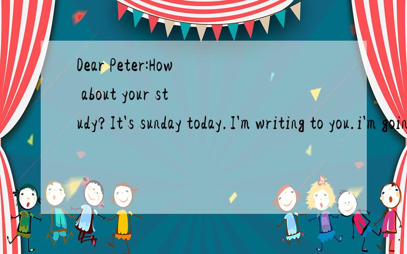 Dear Peter:How about your study?It's sunday today.I'm writing to you.i'm going toDear Peter:How about your study?It's sunday today.I'm writing to you.i'm going to tell you about some things in Beijing.Beijing is different from London.In our country,w