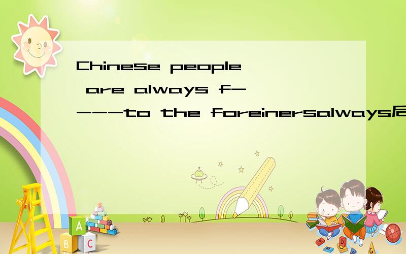 Chinese people are always f----to the foreinersalways后面填什么?f开头的