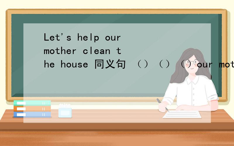 Let's help ourmother clean the house 同义句 （）（）（）our mother clean the house