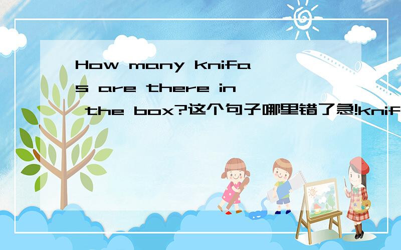 How many knifas are there in the box?这个句子哪里错了急!knifas是knifes